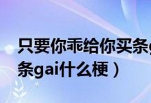 只要你乖給你買(mǎi)條gai表情（只要你乖給你買(mǎi)條gai什么梗）