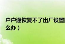 戶戶通恢復(fù)不了出廠設(shè)置圖片（戶戶通恢復(fù)不了出廠設(shè)置怎么辦）