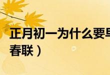 正月初一為什么要早睡（正月初一為什么要貼春聯(lián)）