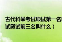 古代科舉考試殿試第一名叫什么第二名叫什么（古代科舉考試殿試前三名叫什么）