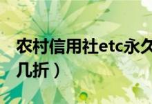 農(nóng)村信用社etc永久8折嗎（農(nóng)村信用社etc打幾折）