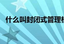 什么叫封閉式管理模式（什么叫封閉圖形）