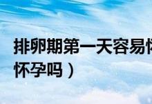 排卵期第一天容易懷孕么（排卵期第一天容易懷孕嗎）