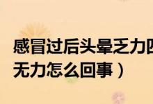 感冒過后頭暈乏力四肢無力（感冒時(shí)頭暈四肢無力怎么回事）