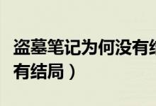 盜墓筆記為何沒有結(jié)局（盜墓筆記小說怎么沒有結(jié)局）
