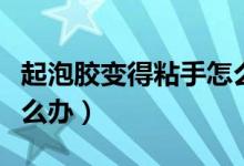 起泡膠變得粘手怎么辦（起泡膠又軟又粘手怎么辦）