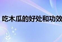 吃木瓜的好處和功效有哪些（吃木瓜的好處）