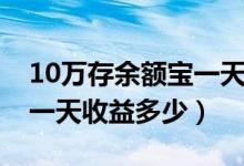 10萬存余額寶一天收益多少（10萬存余額寶一天收益多少）