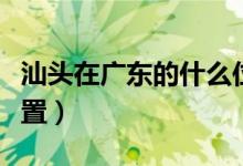 汕頭在廣東的什么位置（汕頭在廣東的什么位置）