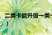 二類卡能升級(jí)一類卡（二類卡能升級(jí)一類卡嗎）