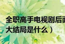 全職高手電視劇后面的劇情（電視劇全職高手大結(jié)局是什么）