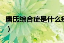 唐氏綜合癥是什么疾?。ㄊ裁床∈翘剖暇C合征）