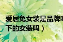愛居兔女裝是品牌嗎（愛居兔不是海瀾之家旗下的女裝嗎）