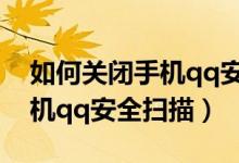 如何關(guān)閉手機(jī)qq安全掃描下載（如何關(guān)閉手機(jī)qq安全掃描）