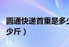圓通快遞首重是多少斤（請問圓通快遞首重多少斤）