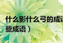 什么影什么弓的成語有哪些（朽弓什么影有哪些成語）