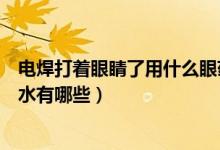 電焊打著眼睛了用什么眼藥水效果好（電焊打眼睛的特效藥水有哪些）