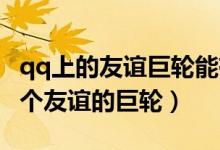 qq上的友誼巨輪能有幾個（一個QQ號能有幾個友誼的巨輪）