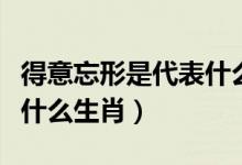 得意忘形是代表什么生肖（得意忘形欲上天是什么生肖）