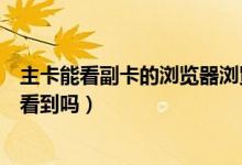 主卡能看副卡的瀏覽器瀏覽內(nèi)容嗎（副卡手機(jī)瀏覽記錄會(huì)被看到嗎）