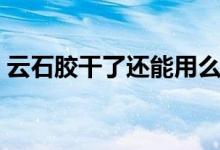 云石膠干了還能用么（云石膠干了還有毒嗎）
