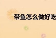帶魚怎么做好吃（看到了就是賺到）