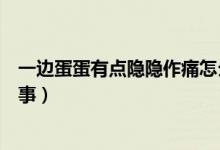 一邊蛋蛋有點隱隱作痛怎么回事（一邊蛋蛋隱隱作痛怎么回事）