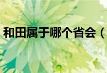 和田屬于哪個省會（和田屬于哪個省哪個市）