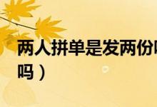 兩人拼單是發(fā)兩份嗎（拼單2人成功是都給發(fā)嗎）