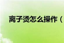 離子燙怎么操作（離子燙怎么操作過(guò)程）