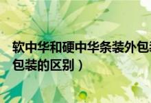 軟中華和硬中華條裝外包裝有什么區(qū)別（軟中華和硬中華條包裝的區(qū)別）