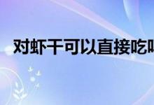 對蝦干可以直接吃嗎（干對蝦能直接吃嗎）