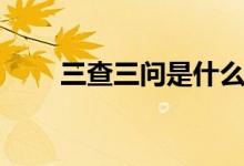 三查三問是什么（三查三問是什么）