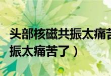 頭部核磁共振太痛苦了怎么緩解（頭部核磁共振太痛苦了）