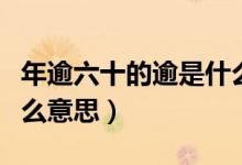 年逾六十的逾是什么意思（年逾六旬的逾是什么意思）