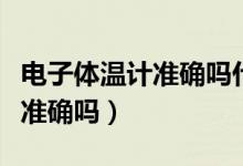 電子體溫計(jì)準(zhǔn)確嗎什么牌子的好（電子體溫計(jì)準(zhǔn)確嗎）