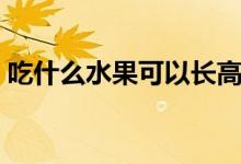 吃什么水果可以長高（吃什么水果可以去火）