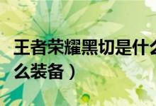 王者榮耀黑切是什么裝備（王者榮耀黑切是什么裝備）