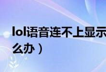 lol語(yǔ)音連不上顯示不可用（lol語(yǔ)音連不上怎么辦）