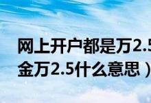 網(wǎng)上開戶都是萬2.5的傭金是真的嗎（開戶傭金萬2.5什么意思）