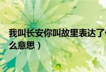 我叫長(zhǎng)安你叫故里表達(dá)了什么（以后我叫長(zhǎng)安你叫故里是什么意思）