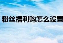 粉絲福利購怎么設(shè)置（粉絲福利購怎么回事）