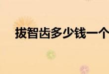 拔智齒多少錢一個圖解（拔智齒多少錢）