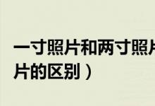 一寸照片和兩寸照片多大（一寸照片和兩寸照片的區(qū)別）