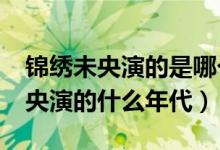 錦繡未央演的是哪個(gè)時(shí)期的電視劇?（錦繡未央演的什么年代）