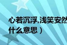 心若沉浮,淺笑安然意思（心若浮沉淺笑安然什么意思）