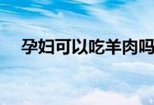 孕婦可以吃羊肉嗎（羊肉的功效與作用）