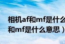 相機af和mf是什么意思有什么區(qū)別（相機af和mf是什么意思）