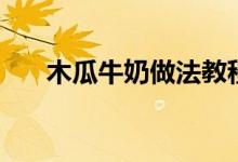 木瓜牛奶做法教程（如何做木瓜牛奶）