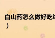 白山藥怎么做好吃給寶寶（白山藥怎么做好吃）